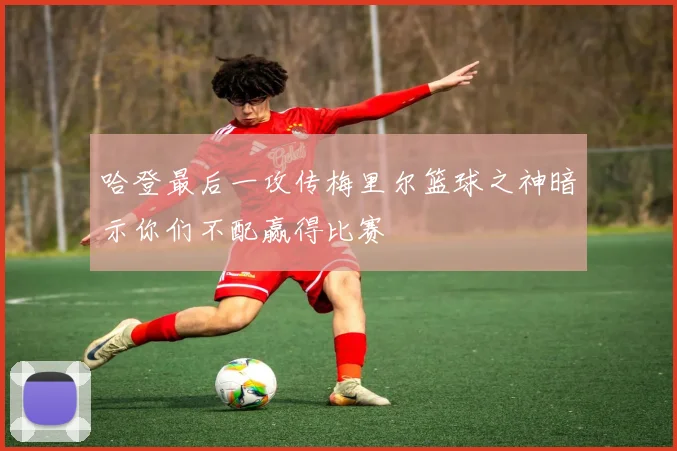 哈登最后一攻传梅里尔篮球之神暗示你们不配赢得比赛
