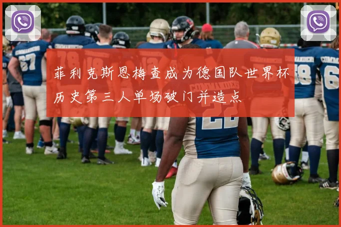 菲利克斯恩梅查成为德国队世界杯历史第三人单场破门并造点