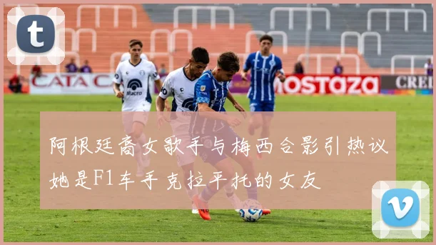 阿根廷裔女歌手与梅西合影引热议她是F1车手克拉平托的女友