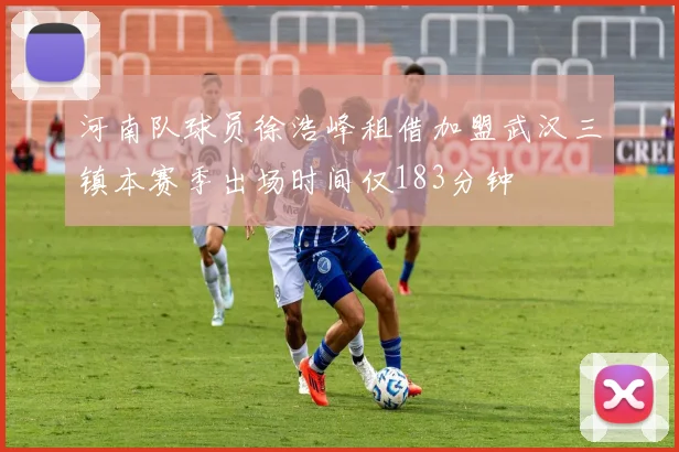 河南队球员徐浩峰租借加盟武汉三镇本赛季出场时间仅183分钟