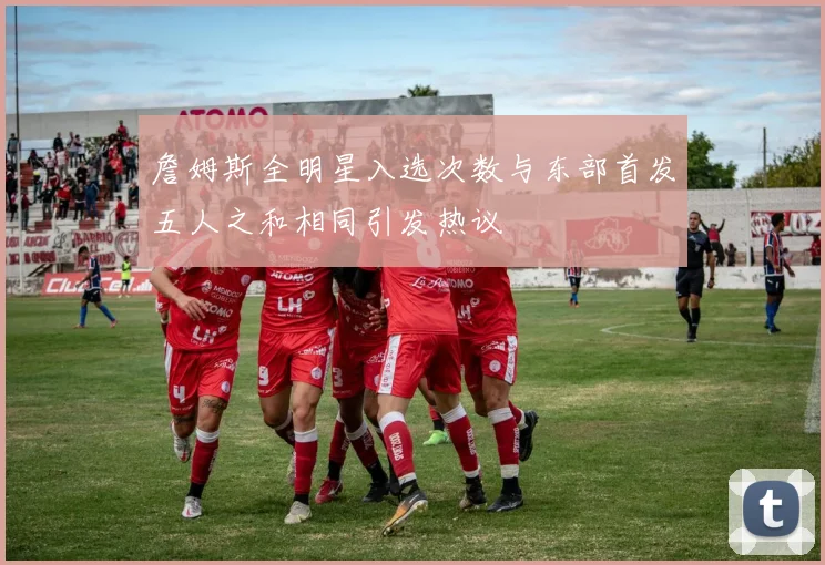 詹姆斯全明星入选次数与东部首发五人之和相同引发热议