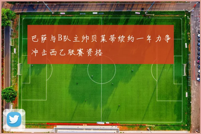 巴萨与B队主帅贝莱蒂续约一年力争冲击西乙联赛资格