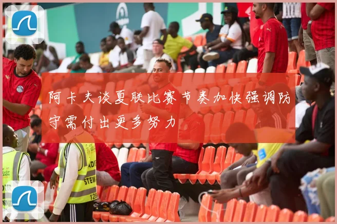 阿卡夫谈夏联比赛节奏加快强调防守需付出更多努力