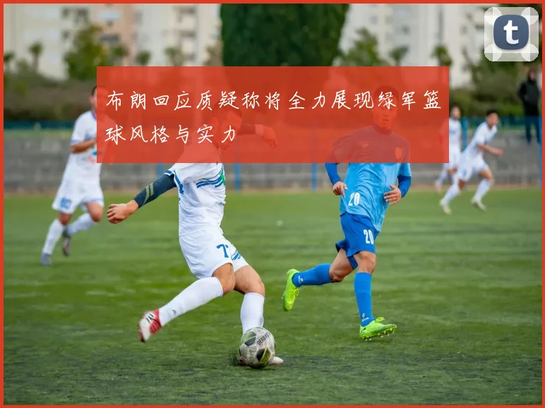 布朗回应质疑称将全力展现绿军篮球风格与实力