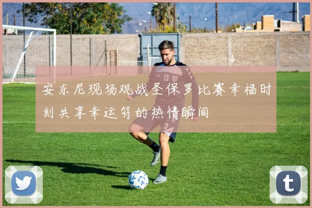 安东尼现场观战圣保罗比赛幸福时刻共享幸运符的热情瞬间