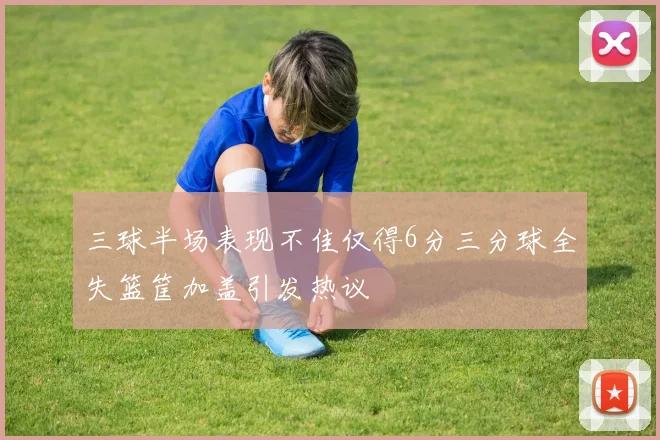 三球半场表现不佳仅得6分三分球全失篮筐加盖引发热议