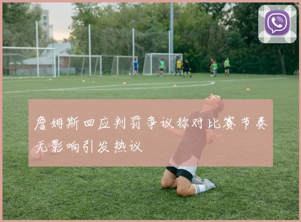 詹姆斯回应判罚争议称对比赛节奏无影响引发热议
