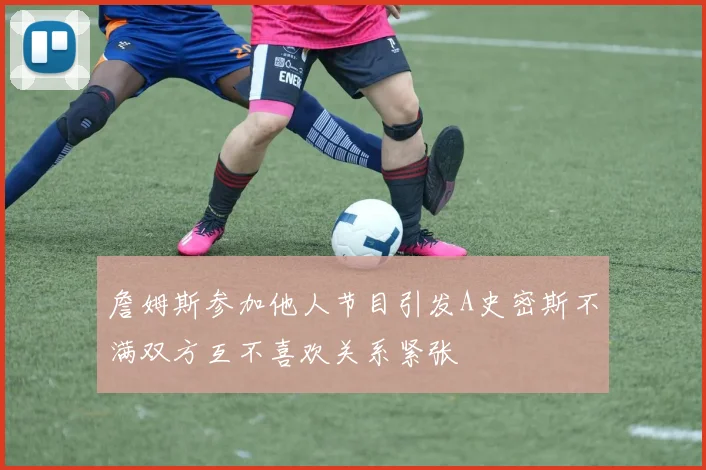 詹姆斯参加他人节目引发A史密斯不满双方互不喜欢关系紧张