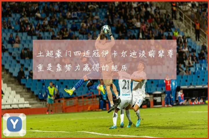 土超豪门四连冠伊卡尔迪谈前辈尊重是靠努力赢得的经历
