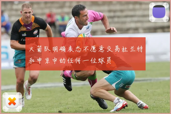 火箭队明确表态不愿意交易杜兰特和申京中的任何一位球员