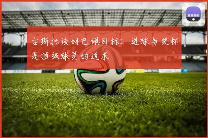 古斯托谈姆巴佩目标：进球与奖杯是顶级球员的追求