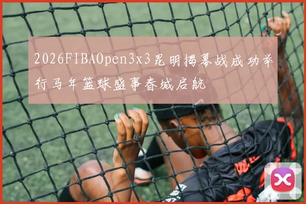 2026FIBAOpen3x3昆明揭幕战成功举行马年篮球盛事春城启航