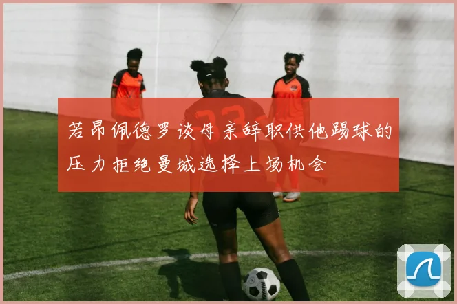 若昂佩德罗谈母亲辞职供他踢球的压力拒绝曼城选择上场机会
