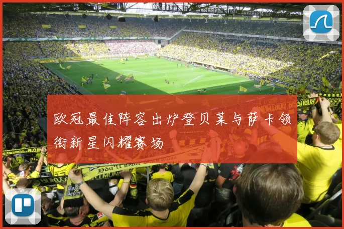 欧冠最佳阵容出炉登贝莱与萨卡领衔新星闪耀赛场