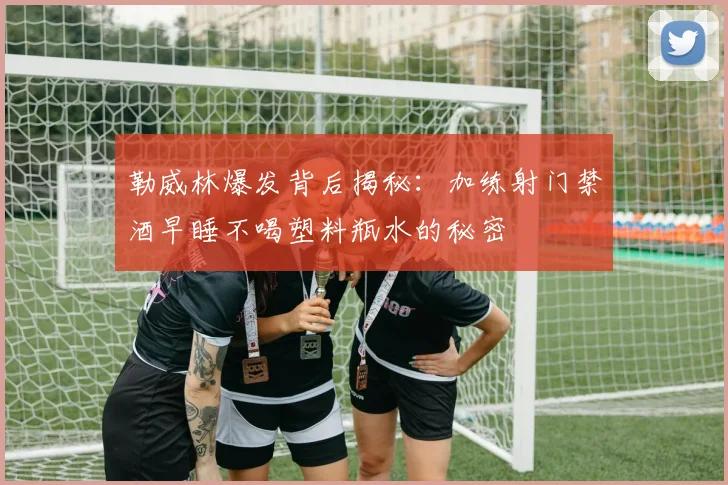 勒威林爆发背后揭秘：加练射门禁酒早睡不喝塑料瓶水的秘密
