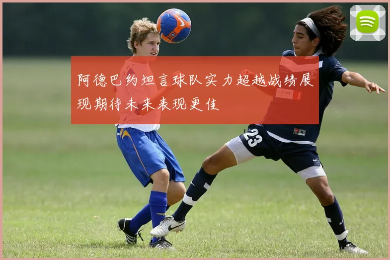 阿德巴约坦言球队实力超越战绩展现期待未来表现更佳