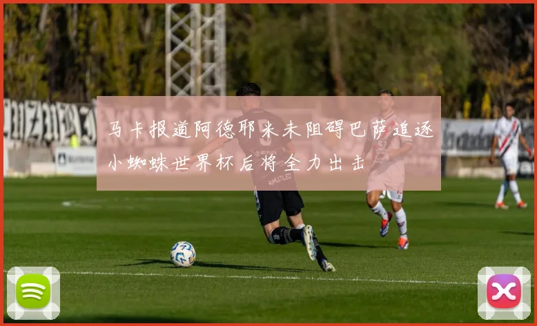 马卡报道阿德耶米未阻碍巴萨追逐小蜘蛛世界杯后将全力出击