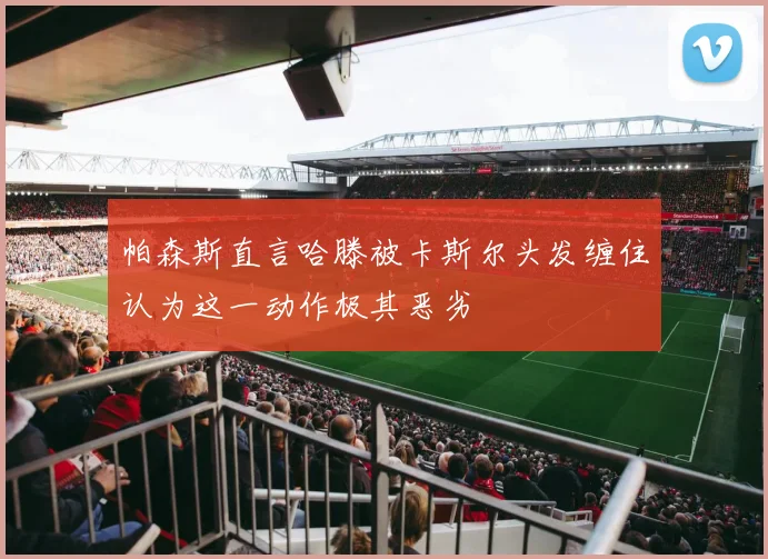 帕森斯直言哈滕被卡斯尔头发缠住认为这一动作极其恶劣