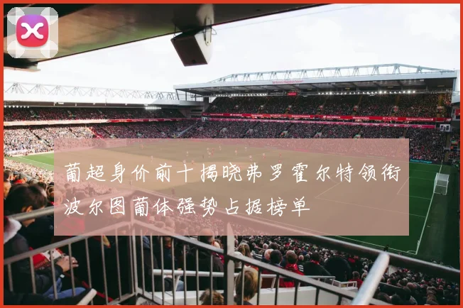 葡超身价前十揭晓弗罗霍尔特领衔波尔图葡体强势占据榜单