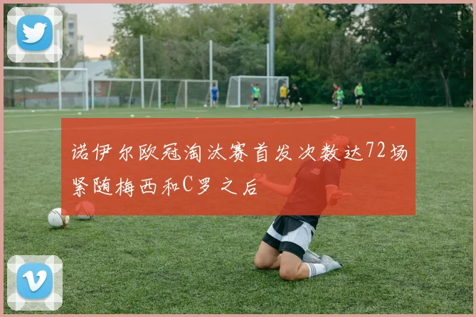 诺伊尔欧冠淘汰赛首发次数达72场紧随梅西和C罗之后