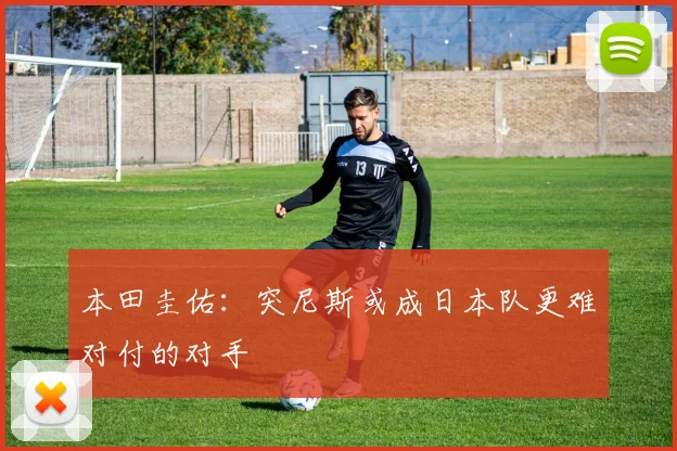 本田圭佑：突尼斯或成日本队更难对付的对手