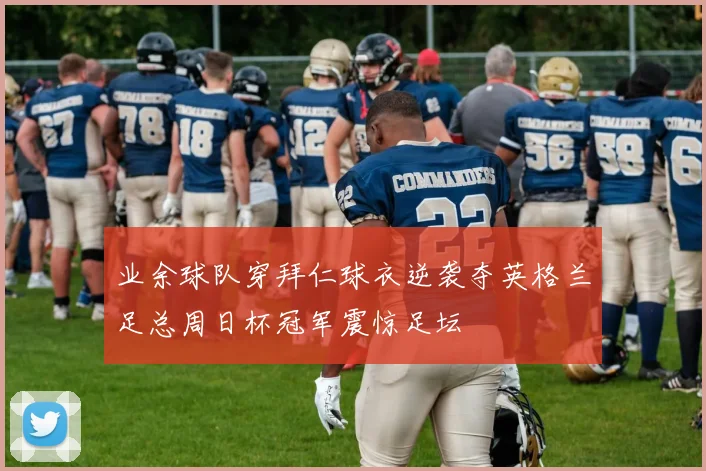 业余球队穿拜仁球衣逆袭夺英格兰足总周日杯冠军震惊足坛