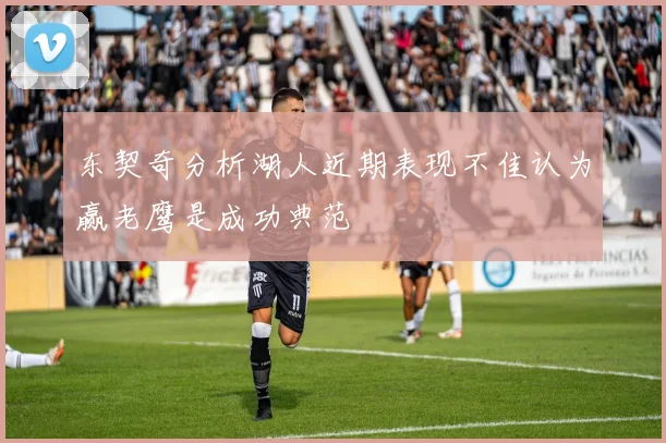 东契奇分析湖人近期表现不佳认为赢老鹰是成功典范