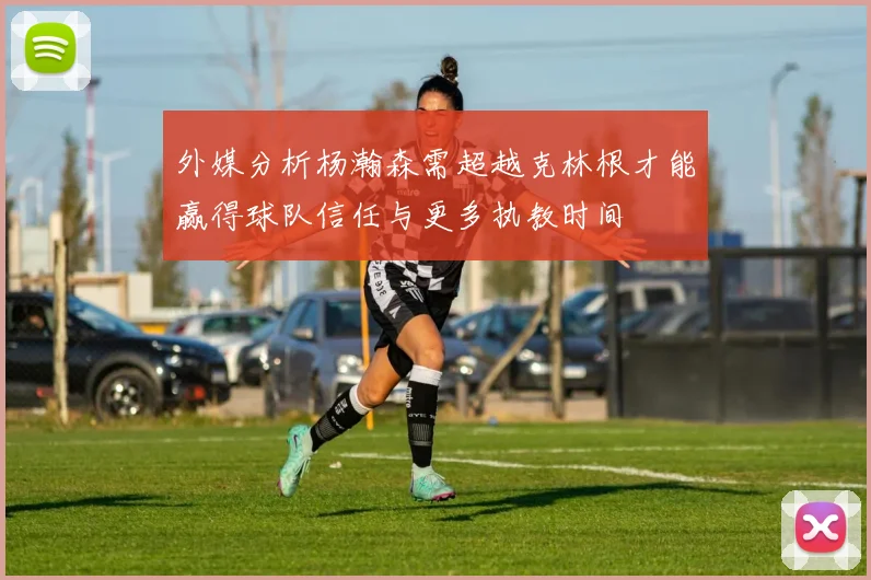 外媒分析杨瀚森需超越克林根才能赢得球队信任与更多执教时间