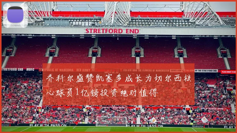 乔科尔盛赞凯塞多成长为切尔西核心球员1亿镑投资绝对值得