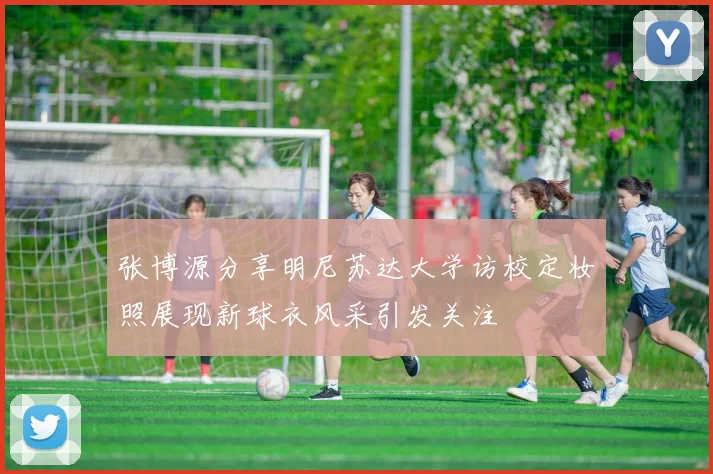 张博源分享明尼苏达大学访校定妆照展现新球衣风采引发关注