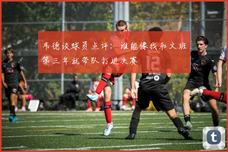 韦德谈球员点评：谁能像我和文班第三年就带队打进决赛