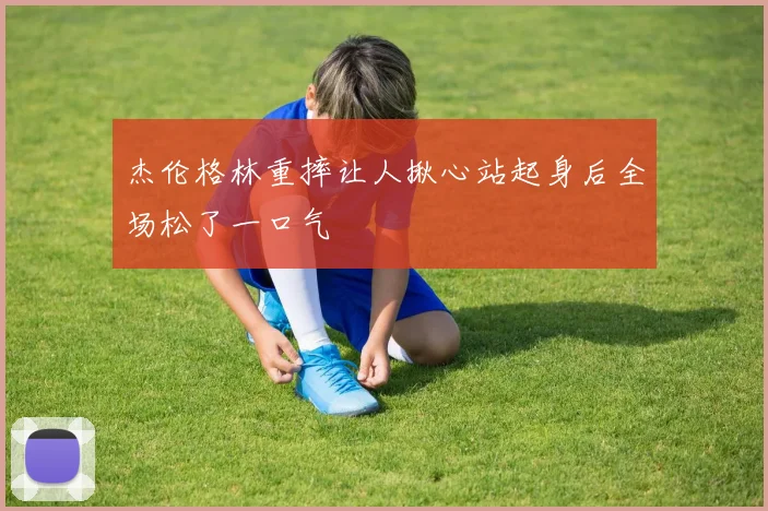 杰伦格林重摔让人揪心站起身后全场松了一口气