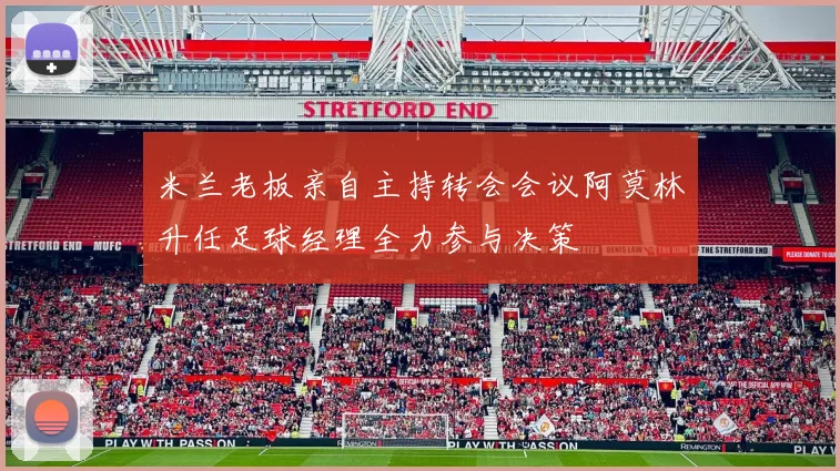 米兰老板亲自主持转会会议阿莫林升任足球经理全力参与决策